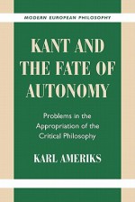 Kant and the Fate of Autonomy: Problems in the Appropriation of the Critical Philosophy - Karl P. Ameriks