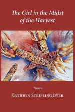 The Girl in the Midst of the Harvest - Kathryn Stripling Byer, James Applewhite