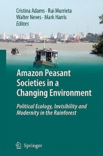 Amazon Peasant Societies in a Changing Environment: Political Ecology, Invisibility and Modernity in the Rainforest - Cristina Adams, Mark Harris, Rui Murrieta, Walter Neves