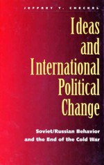 Ideas and International Political Change: Soviet/Russian Behavior and the End of the Cold War - Jeffrey T. Checkel