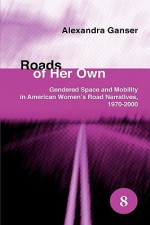 Roads of Her Own: Gendered Space and Mobility in American Women's Road Narratives, 1970-2000. - Alexandra Ganser