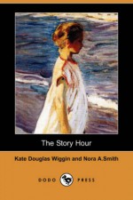 The Story Hour: A Book for the Home and the Kindergarten (1890) - Kate Douglas Wiggin, Nora A. Smith