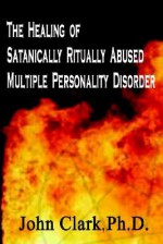 The Healing of Satanically Ritually Abused Multiple Personality Disorder - John Clark