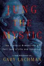 Jung the Mystic: The Esoteric Dimensions of Carl Jung's Life & Teachings - Gary Valentine Lachman