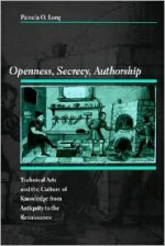 Openness, Secrecy, Authorship: Technical Arts and the Culture of Knowledge from Antiquity to the Renaissance - Pamela O. Long