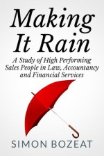 Making It Rain: A Study of High Performing Sales People in Law, Accountancy and Financial Services (Business Networking Masters) - Simon Bozeat, Glyn Williams