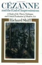 Cezanne and the End of Impressionism: A Study of the Theory, Technique, and Critical Evaluation of Modern Art - Richard Shiff