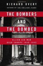 The Bombers and the Bombed: Allied Air War Over Europe 1940-1945 - Richard Overy