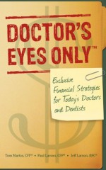 Doctor's Eyes Only: Exclusive Financial Strategies for Today's Doctors and Dentists - Thomas Martin, Paul Larson, Jeffrey Larson