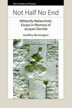 Not Half No End: Militant Melancholic Essays in Memory of Jacques Derrida - Geoffrey Bennington