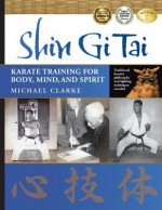 Shin Gi Tai: Karate Training for Body, Mind & Spirit - Michael Clarke