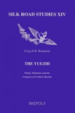 The Yuezhi: Origin, Migration and the Conquest of Northern Bactria - Craig G. R. Benjamin