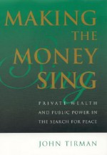 Making the Money Sing: Private Wealth and Public Power in the Search for Peace - John Tirman