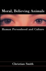 Moral, Believing Animals: Human Personhood and Culture - Christian Smith