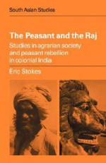 The Peasant and the Raj: Studies in Agrarian Society and Peasant Rebellion in Colonial India - Eric Stokes