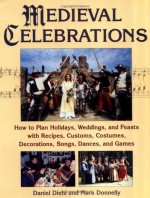 Medieval Celebrations: How to Plan Holidays, Weddings, and Feasts with Recipes, Customs, Costumes, Decorations, Songs, Dances, and Games - Daniel Diehl, Mark P. Donnelly