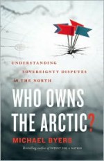 Who Owns the Arctic?: Understanding Sovereignty Disputes in the North - Michael Byers