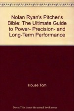 Nolan Ryan's pitcher's bible: The ultimate guide to power, precision, and long-term performance - Nolan Ryan, Tom House