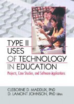 Type II Uses of Technology in Education: Projects, Case Studies, and Software Applications - Cleborne D. Maddux