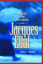 Resist the Powers with Jacques Ellul - Charles Ringma