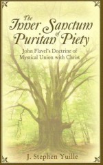 The Inner Sanctum of Puritan Piety: John Flavel's Doctrine of Mystical Union with Christ - J. Stephen Yuille