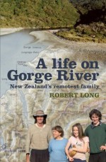 A Life On Gorge River: New Zealand's Remotest Family - Robert Long