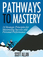 Pathways To Mastery: 14 Strategic Principles for Maximizing Success and Personal Performance - Scott Allan