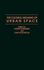 The Cultural Meaning of Urban Space - Robert Rotenberg, Gary W. McDonogh