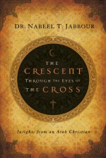 The Crescent Through the Eyes of the Cross: Insights from an Arab Christian - Nabeel T. Jabbour