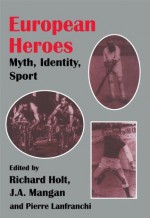 European Heroes: Myth, Identity, Sport (Sport in the Global Society) - pierre Lanfranchi, Richard Holt, J.A. Mangan