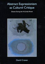 Abstract Expressionism As Cultural Critique: Dissent During The Mc Carthy Period - David Craven