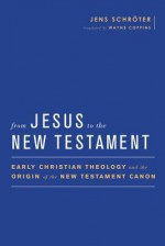 From Jesus to the New Testament: Early Christian Theology and the Origin of the New Testament Canon - Jens Schröter, Wayne Coppins