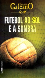 Futebol ao sol e à sombra - Eduardo Galeano, Eric Neponucemo, Maria do Carmo Brito