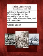 A Letter to the Citizens of Pennsylvania: On the Necessity of Promoting Agriculture, Manufactures, and the Useful Arts. - George Logan