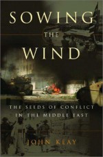 Sowing The Wind: The Seeds Of Conflict In The Middle East - John Keay