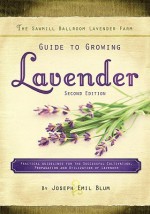 The Sawmill Ballroom Lavender Farm Guide to Growing Lavender: Practical Guidelines for the Successful Cultivation, Propagation, and Utilization of Lavender - Joseph Emil Blum