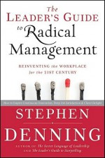 The Leader's Guide to Radical Management: Reinventing the Workplace for the 21st Century - Stephen Denning