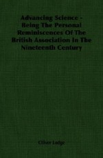 Advancing Science - Being the Personal Reminiscences of the British Association in the Nineteenth Century - Oliver Lodge