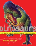 Dinosaurs: How to Draw Thunder Lizards and Other Prehistoric Beasts - Steve Miller