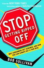 Stop Getting Ripped Off: Why Consumers Get Screwed, and How You Can Always Get a Fair Deal - Bob Sullivan