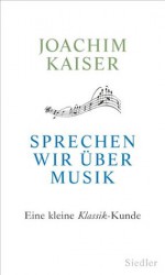 Sprechen wir über Musik: Eine kleine Klassik-Kunde (German Edition) - Joachim Kaiser