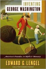 Inventing George Washington: America's Founder, in Myth and Memory - Edward G. Lengel