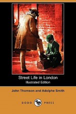 Street Life in London (Illustrated Edition) (Dodo Press) - John Thomson, Adolphe Smith