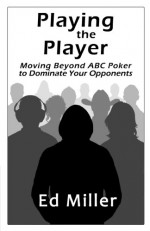 Playing The Player: Moving Beyond ABC Poker To Dominate Your Opponents - Ed Miller