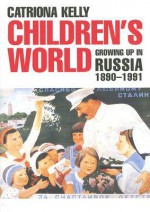 Children's World: Growing Up in Russia, 1890-1991 - Catriona Kelly