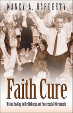 Faith Cure: Divine Healing in the Holiness and Pentecostal Movements - Nancy A. Hardesty