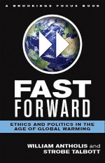 Fast Forward: Ethics and Politics in the Age of Global Warming - William Antholis, Strobe Talbott