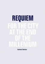 Requiem: For the City at the End of the Millennium - Sanford Kwinter, Thomas Daniell