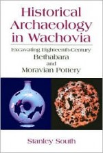 Historical Archaeology in Wachovia: Excavating Eighteenth Century Bethabara and Moravian Pottery - Stanley South