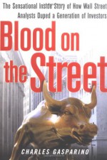 Blood on the Street: The Sensational Inside Story of How Wall Street Analysts Duped a Generation of Investors - Charles Gasparino